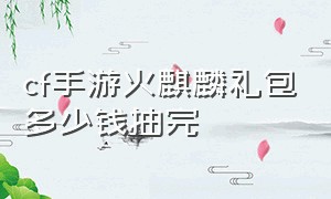 cf手游火麒麟礼包多少钱抽完（cf手游火麒麟礼包打折时间表）