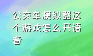 公交车模拟器这个游戏怎么开语音（公交车模拟器汉化版怎么下）