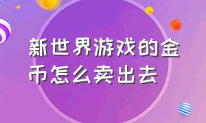 新世界游戏的金币怎么卖出去（新世界游戏币怎么出售）