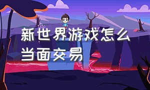 新世界游戏怎么当面交易（新世界游戏在哪交易）