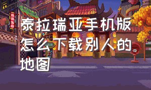 泰拉瑞亚手机版怎么下载别人的地图