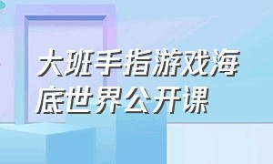 大班手指游戏海底世界公开课