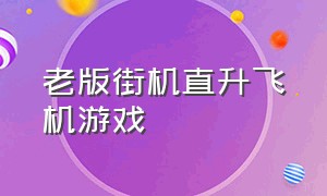 老版街机直升飞机游戏（街机直升机飞行射击游戏横版）