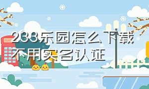 233乐园怎么下载不用实名认证