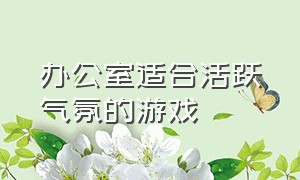 办公室适合活跃气氛的游戏