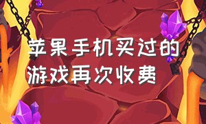 苹果手机买过的游戏再次收费（ios买过的游戏又要花钱）