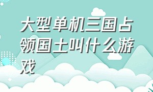 大型单机三国占领国土叫什么游戏