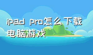 ipad pro怎么下载电脑游戏（ipadpro怎么下载啊）