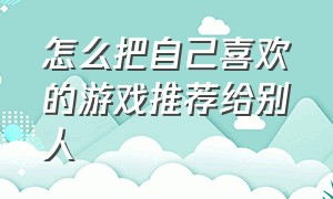 怎么把自己喜欢的游戏推荐给别人