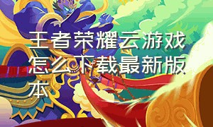 王者荣耀云游戏怎么下载最新版本