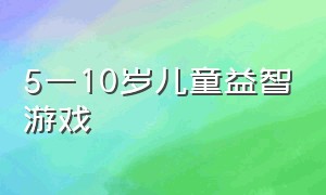 5一10岁儿童益智游戏（5一10岁儿童益智游戏有哪些）