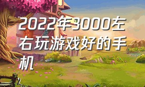 2022年3000左右玩游戏好的手机（2024年3000左右打游戏最好的手机）