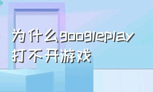 为什么googleplay打不开游戏（Googleplay打不开）