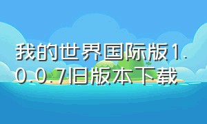 我的世界国际版1.0.0.7旧版本下载（我的世界国际版1.20最新版本下载）