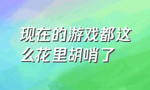 现在的游戏都这么花里胡哨了（现在的游戏都这样恶心了吗）