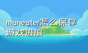 maneater怎么保存游戏进度