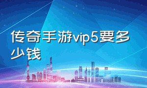 传奇手游vip5要多少钱（传奇手游一般充值多少可以有svip）