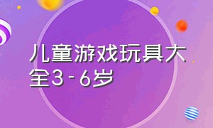 儿童游戏玩具大全3-6岁