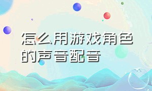 怎么用游戏角色的声音配音（怎么用游戏人物声音配音）