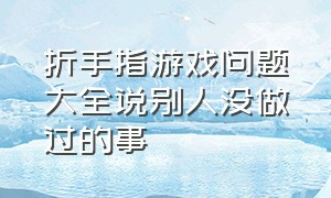 折手指游戏问题大全说别人没做过的事