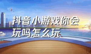 抖音小游戏你会玩吗怎么玩