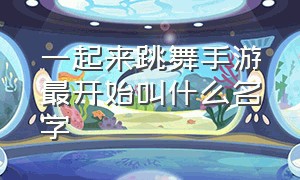 一起来跳舞手游最开始叫什么名字