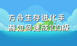 方舟生存进化手游如何速成100级