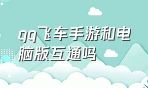 qq飞车手游和电脑版互通吗