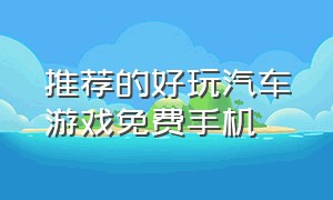 推荐的好玩汽车游戏免费手机（推荐的好玩汽车游戏免费手机有哪些）