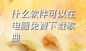 什么软件可以在电脑免费下载歌曲（从电脑下载歌曲哪个软件是免费的）