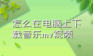 怎么在电脑上下载音乐mv视频