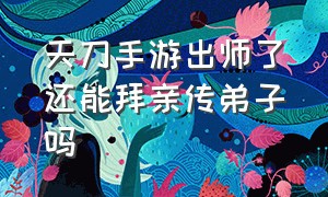 天刀手游出师了还能拜亲传弟子吗