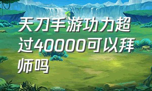 天刀手游功力超过40000可以拜师吗（天刀手游功力超过40000可以拜师吗知乎）