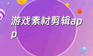 游戏素材剪辑app（游戏作品后期剪辑有哪些软件）