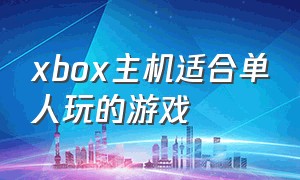xbox主机适合单人玩的游戏（xbox主机可以和pc端一起玩的游戏）