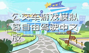 公交车游戏模拟器自由驾驶中文版（公交车模拟器游戏大全中文版）