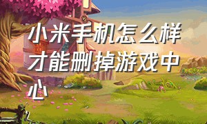 小米手机怎么样才能删掉游戏中心