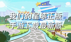 我们的星球正版手游下载最新版