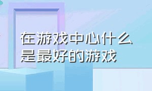 在游戏中心什么是最好的游戏