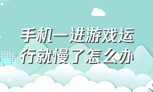 手机一进游戏运行就慢了怎么办