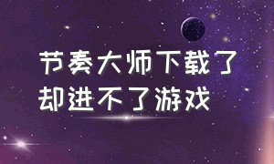 节奏大师下载了却进不了游戏