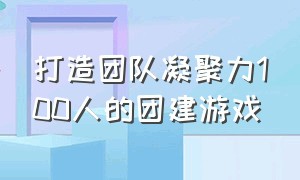 打造团队凝聚力100人的团建游戏