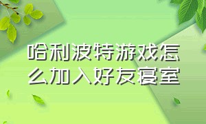 哈利波特游戏怎么加入好友寝室