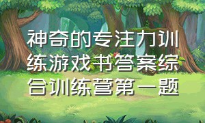 神奇的专注力训练游戏书答案综合训练营第一题（20堂神奇的专注力训练课）