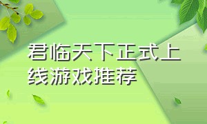 君临天下正式上线游戏推荐（君临天下手游攻略大全）