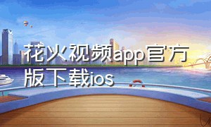 花火视频app官方版下载ios（花火视频app官方下载最新）