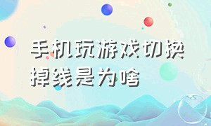 手机玩游戏切换掉线是为啥（手机玩游戏掉线的厉害怎么解决）