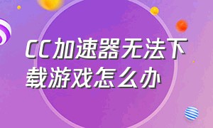 cc加速器无法下载游戏怎么办