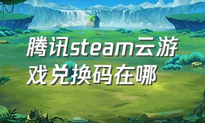 腾讯steam云游戏兑换码在哪（腾讯start云游戏兑换码怎么获取）