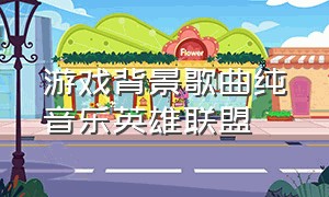 游戏背景歌曲纯音乐英雄联盟（英雄联盟神曲背景纯音乐）